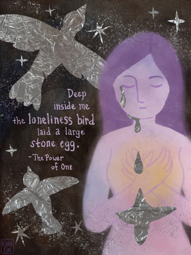Glowing woman crying silver tears that change into birds that fly away into a starry sky. Quote says "Deep inside me the loneliness bird laid a large stone egg." from the book The Power of One.